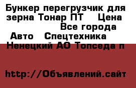 Бункер-перегрузчик для зерна Тонар ПТ5 › Цена ­ 2 040 000 - Все города Авто » Спецтехника   . Ненецкий АО,Топседа п.